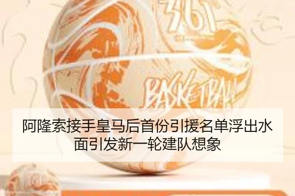 阿隆索接手皇马后首份引援名单浮出水面引发新一轮建队想象