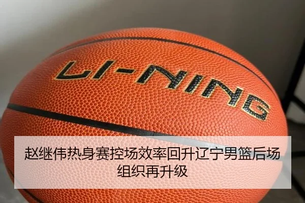 赵继伟热身赛控场效率回升辽宁男篮后场组织再升级